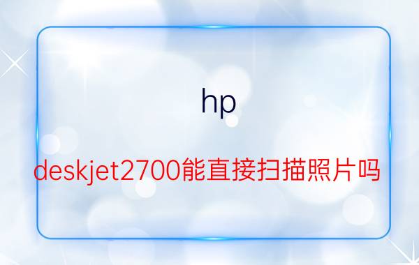 hp deskjet2700能直接扫描照片吗 为什么惠普打印机2700驱动安装失败？